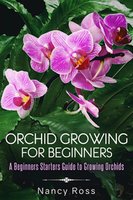 Orchid Growing for Beginners: A Beginners Starters Guide to Growing Orchids - Nancy Ross