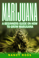 Marijuana: A Beginners Guide To Growing Marijuana - Nancy Ross