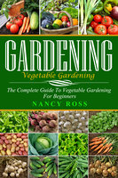 Gardening: The Complete Guide To Vegetable Gardening For Beginners - Nancy Ross