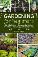 Gardening for Beginners: 3 in 1 Collection - Container Gardening, Greenhouse Gardening, Vertical Gardening - Nancy Ross