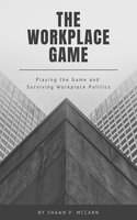 The Workplace Game: Playing the Game and Surviving Workplace Politics - Shawn P. McCann
