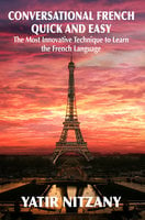 Conversational French Quick and Easy: The Most Innovative Technique to Learn the French Language - Yatir Nitzany
