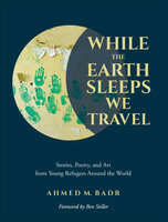While the Earth Sleeps We Travel: Stories, Poetry, and Art from Young Refugees Around the World - Ahmed M. Badr