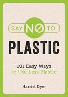 Say No to Plastic: 101 Easy Ways To Use Less Plastic - Harriet Dyer