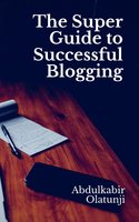 The Super Guide to Successful Blogging - Abdulkabir Olatunji
