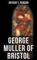 George Muller of Bristol: His Witness to a Prayer-Hearing God - Arthur T. Pierson