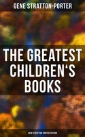 The Greatest Children's Books - Gene Stratton-Porter Edition (Laddie, A Girl of the Limberlost, The Harvester, Michael O'Halloran, A Daughter of the Land…): Laddie, A Girl of the Limberlost, The Harvester, Michael O'Halloran, A Daughter of the Land… - Gene Stratton-Porter