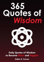 365 Quotes of Wisdom: Daily Quotes of Wisdom to Become Wiser and Happier - Xabier K. Fernao