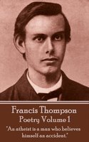 The Poetry Of Francis Thompson: Volume 1 - "An atheist is a man who believes himself an accident": "An atheist is a man who believes himself an accident." - Francis Thompson