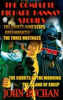 The Complete Richard Hannay Stories by John Buchan: The Thirty-Nine Steps, Greenmantle, The Three Hostages, The Courts of the Morning, The Island of Sheep - John Buchan