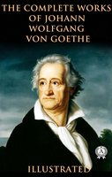 The Complete Works of Johann Wolfgang von Goethe (Illustrated) - Johann Wolfgang von Goethe