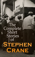 The Complete Short Stories of Stephen Crane: 100+ Tales & Novellas: Maggie, The Open Boat, Blue Hotel, The Monster, The Little Regiment… - Stephen Crane
