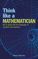 Think Like a Mathematician: Get to Grips with the Language of Numbers and Patterns - Anne Rooney