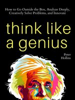 Think Like a Genius: How to Go Outside the Box, Analyze Deeply, Creatively Solve Problems, and Innovate - Peter Hollins