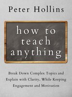 How to Teach Anything: Break Down Complex Topics and Explain with Clarity, While Keeping Engagement and Motivation - Peter Hollins