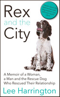 Rex and the City: A Memoir of a Woman, a Man and the Rescue Dog Who Rescued Their Relationship - Lee Harrington