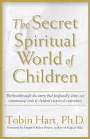 The Secret Spiritual World of Children: The Breakthrough Discovery that Profoundly Alters Our Conventional View of Children's Mystical Experiences - Tobin Hart, PhD
