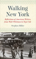 Walking New York: Reflections of American Writers from Walt Whitman to Teju Cole - Stephen Miller