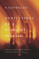 Meditations of a Buddhist Skeptic: A Manifesto for the Mind Sciences and Contemplative Practice - B. Alan Wallace