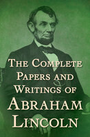 The Complete Papers and Writings of Abraham Lincoln - Abraham Lincoln