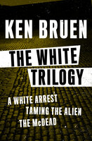 The White Trilogy: A White Arrest, Taming the Alien, and The McDead - Ken Bruen