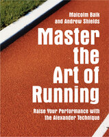 Master the Art of Running: Raising Your Performance with the Alexander Technique - Andrew Shields, Malcolm Balk