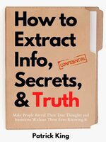 How to Extract Info, Secrets, and Truth: Make People Reveal Their True Thoughts and Intentions Without Them Even Knowing It - Patrick King