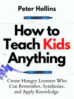 How to Teach Kids Anything: Create Hungry Learners Who Can Remember, Synthesize, and Apply Knowledge - Peter Hollins