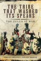 The Tribe That Washed Its Spears: The Zulus at War - Adrian Greaves