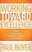 Working Toward Excellence: 8 Values for Achieving Uncommon Success in Work and Life - Paul Buyer