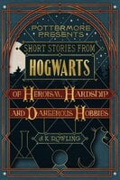 Short Stories from Hogwarts of Heroism, Hardship and Dangerous Hobbies - J.K. Rowling