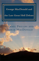 George MacDonald and the Late Great Hell Debate - George MacDonald, Michael Phillips