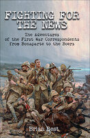 Fighting for the News: The Adventures of the First War Correspondents from Bonaparte to the Boers - Brian Best