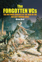 The Forgotten VCs: The Victoria Crosses of the War in the Far East During WW2 - Brian Best