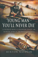 'Young Man, You'll Never Die': A World War II Fighter Pilot In North Africa, Burma & Malaya - Merton Naydler