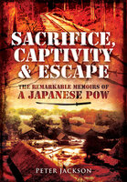 Sacrifice, Captivity & Escape: The Remarkable Memoirs of a Japanese POW - Peter Jackson