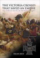 The Victoria Crosses that Saved an Empire: The Story of the VCs of the Indian Mutiny - Brian Best