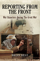 Reporting from the Front: War Reporters During the Great War - Brian Best