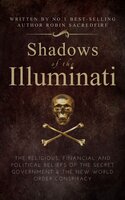 Shadows of the Illuminati: The Religious, Financial and Political Beliefs of the Secret Government & The New World Order Conspiracy - Robin Sacredfire