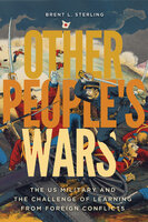 Other People's Wars: The US Military and the Challenge of Learning from Foreign Conflicts - Brent L. Sterling