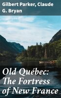 Old Québec: The Fortress of New France - Gilbert Parker, Claude G. Bryan