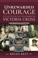 Unrewarded Courage: Acts of Valour that Were Denied the Victoria Cross - Brian Best