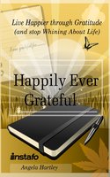 Happily Ever Grateful: Live Happier through Gratitude...(and Stop Whining About Life) - Instafo, Angela Hartley