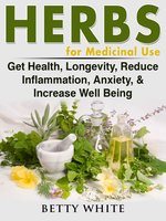Herbs for Medicinal Use: Get Health, Longevity, Reduce Inflammation, Anxiety & Increase Well Being - Betty White