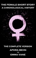 The Female Short Story. A Chronological History - The Complete Version: The Complete Version - Aphta Behn to Emma Vane - Zona Gale, Aphra Behn, Emma Vane