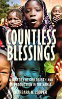 Countless Blessings: A History of Childbirth and Reproduction in the Sahel - Barbara M. Cooper