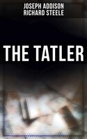 The Tatler: The First Society Magazine in History - Joseph Addison, Richard Steele