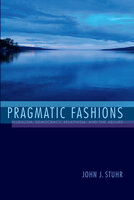 Pragmatic Fashions: Pluralism, Democracy, Relativism, and the Absurd - John J. Stuhr