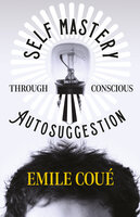 Self Mastery Through Conscious Autosuggestion - Emile Coué