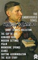 MIKHAIL BULGAKOV. SHORT STORIES COLLECTION: THE CUP OF LIFE, KOMAROV CASE, MOSCOW SETTINGS, PSALM, MOONSHINE SPRINGS, SEANCE, SHIFTING ACCOMMODATION, THE BEER STORY, THE EMBROIDERED TOWEL - Mikhail Bulgakov